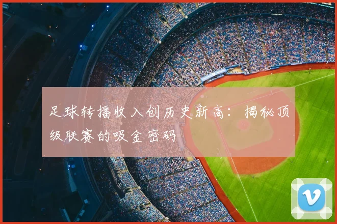足球转播收入创历史新高:揭秘顶级联赛的吸金密码