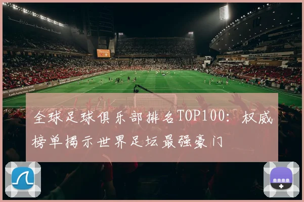全球足球俱乐部排名TOP100：权威榜单揭示世界足坛最强豪门