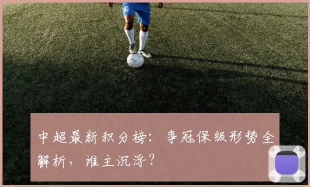 中超最新积分榜:争冠保级形势全解析,谁主沉浮?