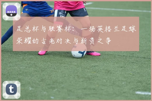 足总杯与联赛杯：一场英格兰足球荣耀的古老对决与新贵之争