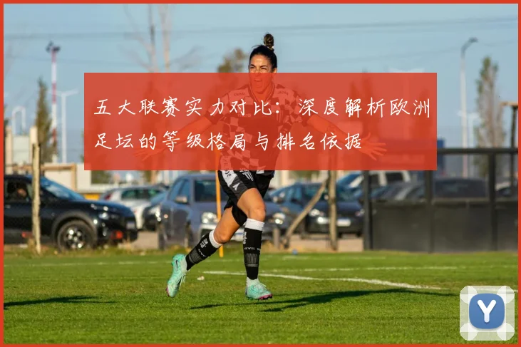 五大联赛实力对比：深度解析欧洲足坛的等级格局与排名依据
