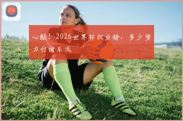 心酸!2026世界杯积分榜,多少努力付诸东流