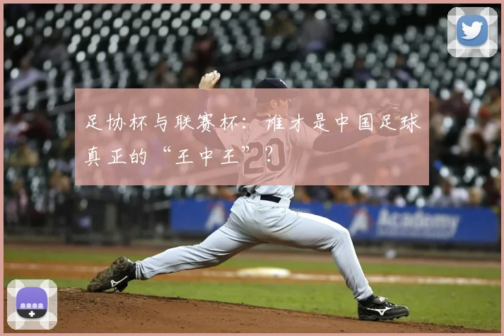 足协杯与联赛杯:谁才是中国足球真正的“王中王”?