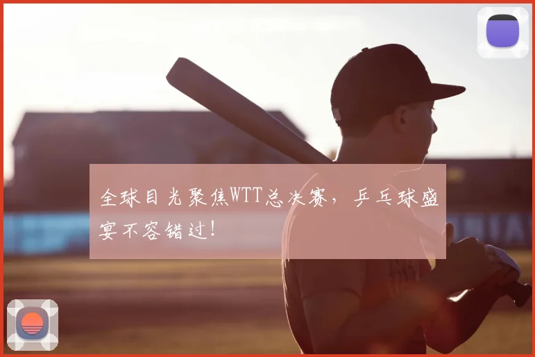 全球目光聚焦WTT总决赛,乒乓球盛宴不容错过!