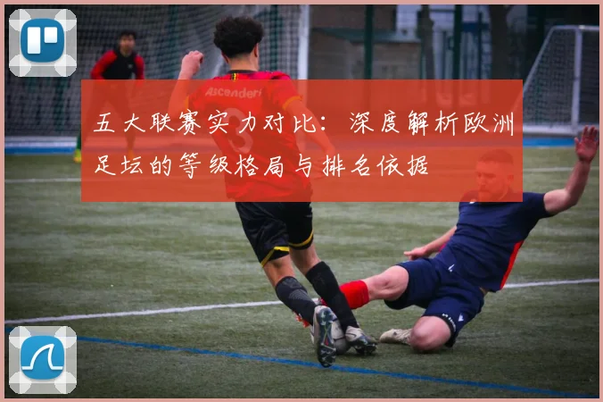 五大联赛实力对比:深度解析欧洲足坛的等级格局与排名依据