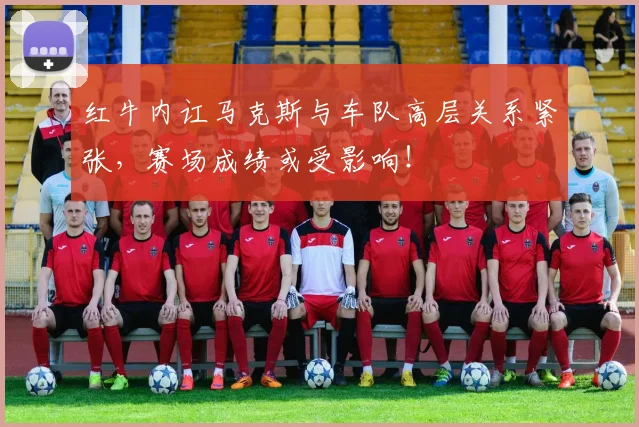 红牛内讧马克斯与车队高层关系紧张,赛场成绩或受影响!