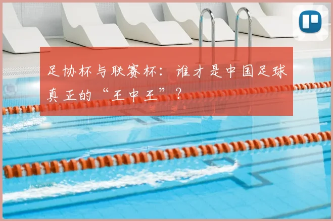 足协杯与联赛杯：谁才是中国足球真正的“王中王”？