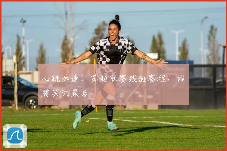 心跳加速！苏超联赛残酷赛程，谁将笑到最后