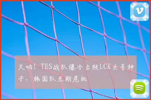天呐!TES战队爆冷击败LCK头号种子,韩国队王朝危机