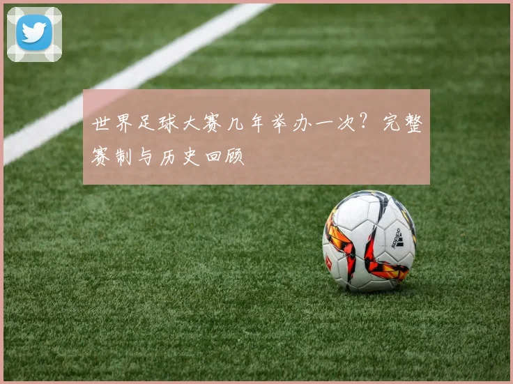 世界足球大赛几年举办一次？完整赛制与历史回顾
