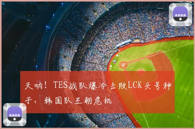 天呐！TES战队爆冷击败LCK头号种子，韩国队王朝危机