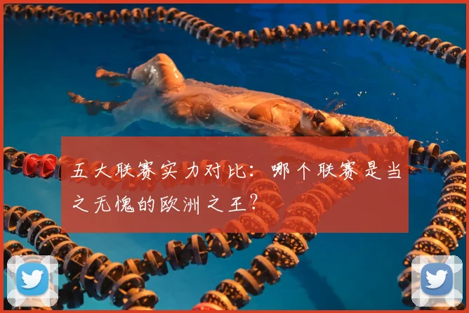 五大联赛实力对比:哪个联赛是当之无愧的欧洲之王?