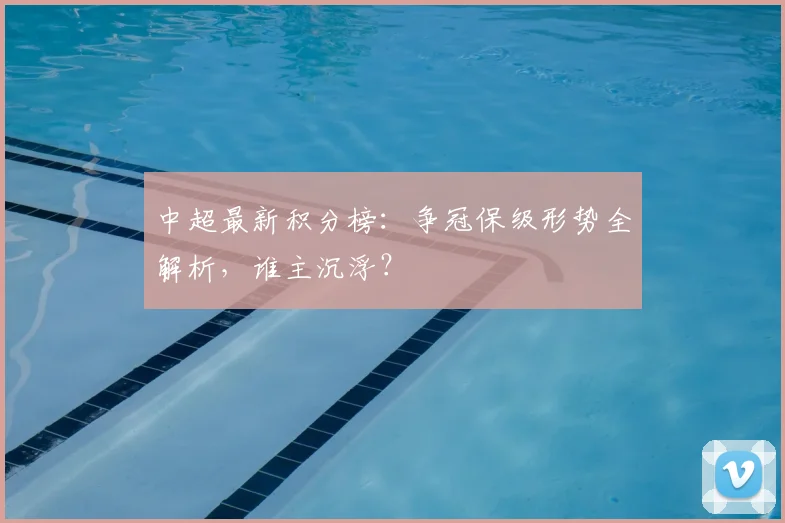中超最新积分榜：争冠保级形势全解析，谁主沉浮？