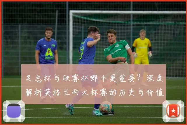 足总杯与联赛杯哪个更重要？深度解析英格兰两大杯赛的历史与价值