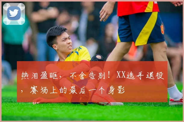 热泪盈眶，不舍告别！XX选手退役，赛场上的最后一个身影